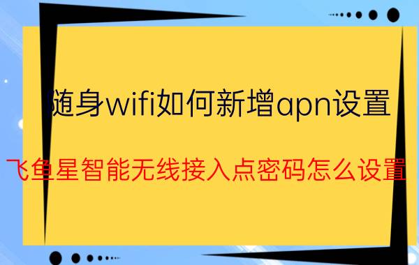 随身wifi如何新增apn设置 飞鱼星智能无线接入点密码怎么设置？